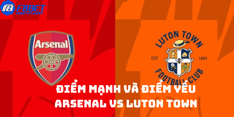 Điểm mạnh và điểm yếu Arsenal vs Luton Town
