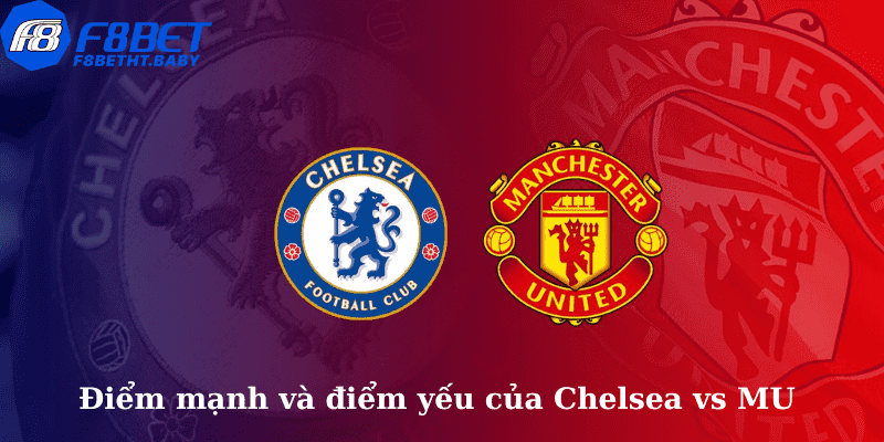 Điểm mạnh và điểm yếu của Chelsea vs MU