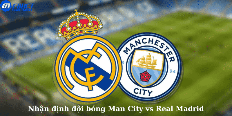 Nhận định đội bóng Man City vs Real Madrid