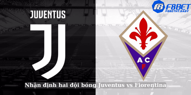 Nhận định hai đội bóng Juventus vs Fiorentina